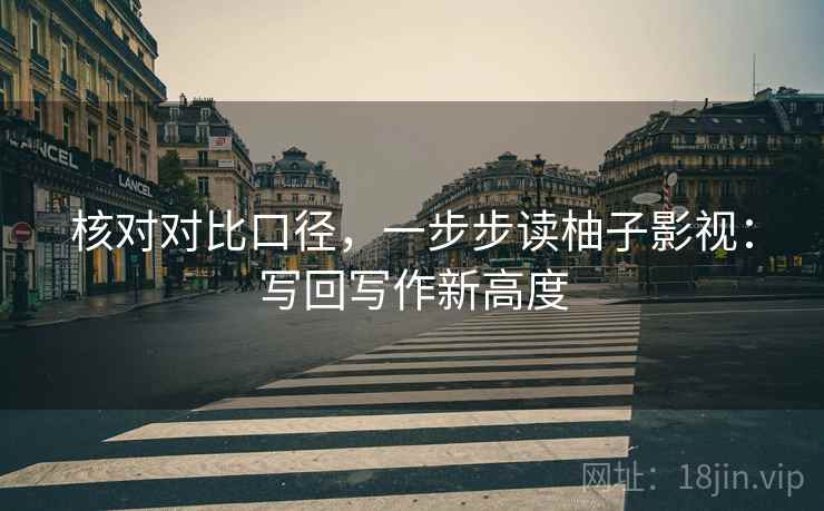 核对对比口径,一步步读柚子影视:写回写作新高度 核对对比口径,一步步读柚子影视:写回写作新高度