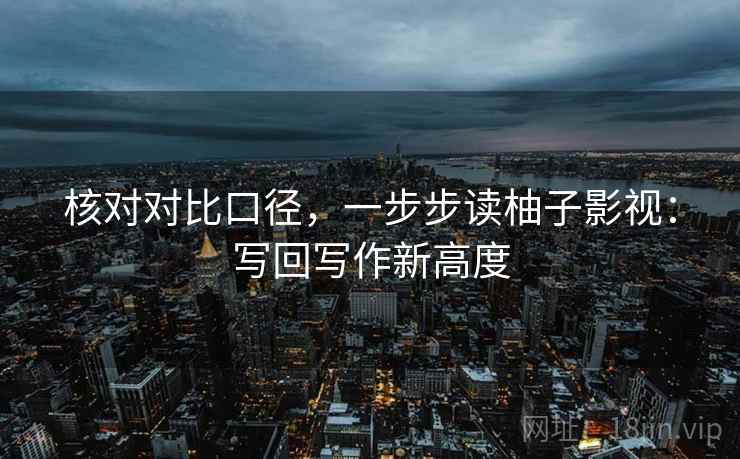 核对对比口径,一步步读柚子影视:写回写作新高度 核对对比口径,一步步读柚子影视:写回写作新高度