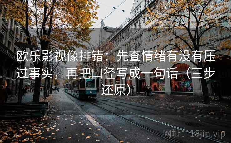 欧乐影视像排错:先查情绪有没有压过事实,再把口径写成一句话(三步还原) 欧乐影视像排错:先查情绪有没有压过事实,再把口径写成一句话(三步还原)