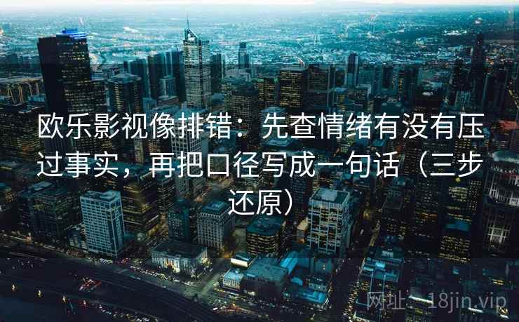 欧乐影视像排错:先查情绪有没有压过事实,再把口径写成一句话(三步还原) 欧乐影视像排错:先查情绪有没有压过事实,再把口径写成一句话(三步还原)