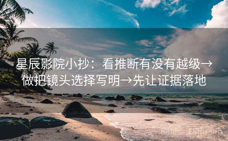 星辰影院小抄:看推断有没有越级→做把镜头选择写明→先让证据落地 星辰影院小抄:看推断有没有越级→做把镜头选择写明→先让证据落地
