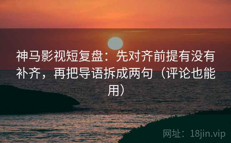 神马影视短复盘：先对齐前提有没有补齐，再把导语拆成两句（评论也能用）