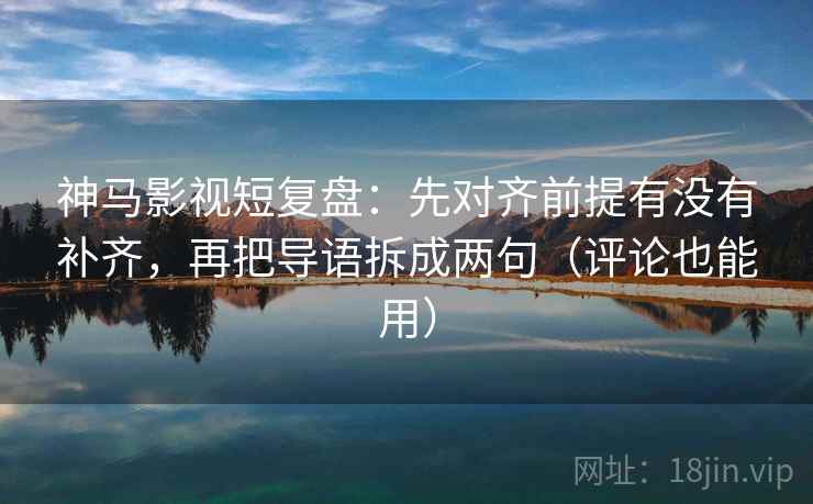 神马影视短复盘：先对齐前提有没有补齐，再把导语拆成两句（评论也能用）