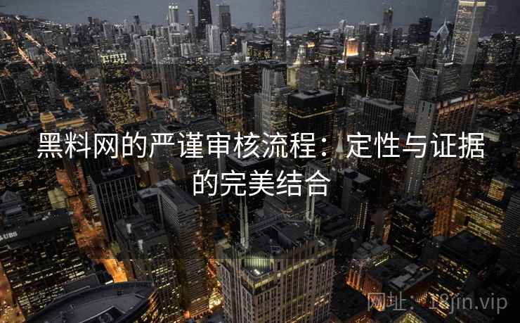 黑料网的严谨审核流程:定性与证据的完美结合 黑料网的严谨审核流程:定性与证据的完美结合