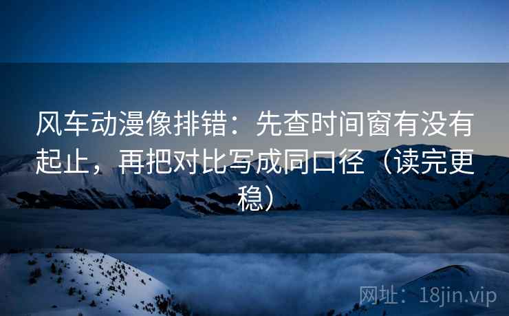 风车动漫像排错:先查时间窗有没有起止,再把对比写成同口径(读完更稳) 风车动漫像排错:先查时间窗有没有起止,再把对比写成同口径(读完更稳)