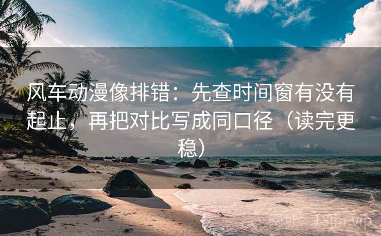 风车动漫像排错:先查时间窗有没有起止,再把对比写成同口径(读完更稳) 风车动漫像排错:先查时间窗有没有起止,再把对比写成同口径(读完更稳)