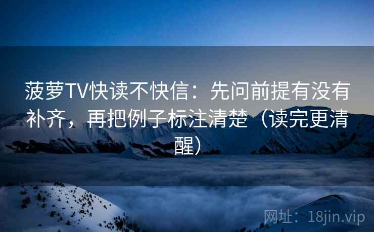 菠萝TV快读不快信:先问前提有没有补齐,再把例子标注清楚(读完更清醒) 菠萝TV快读不快信:先问前提有没有补齐,再把例子标注清楚(读完更清醒)