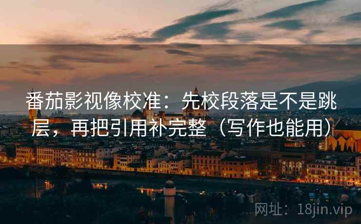 番茄影视像校准:先校段落是不是跳层,再把引用补完整(写作也能用) 番茄影视像校准:先校段落是不是跳层,再把引用补完整(写作也能用)