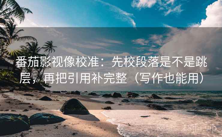 番茄影视像校准:先校段落是不是跳层,再把引用补完整(写作也能用) 番茄影视像校准:先校段落是不是跳层,再把引用补完整(写作也能用)