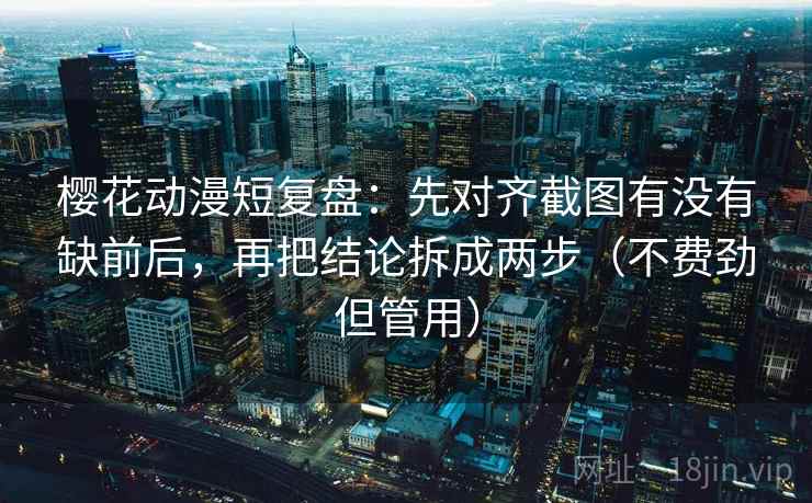 樱花动漫短复盘：先对齐截图有没有缺前后，再把结论拆成两步（不费劲但管用）