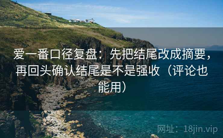 爱一番口径复盘:先把结尾改成摘要,再回头确认结尾是不是强收(评论也能用) 爱一番口径复盘:先把结尾改成摘要,再回头确认结尾是不是强收(评论也能用)