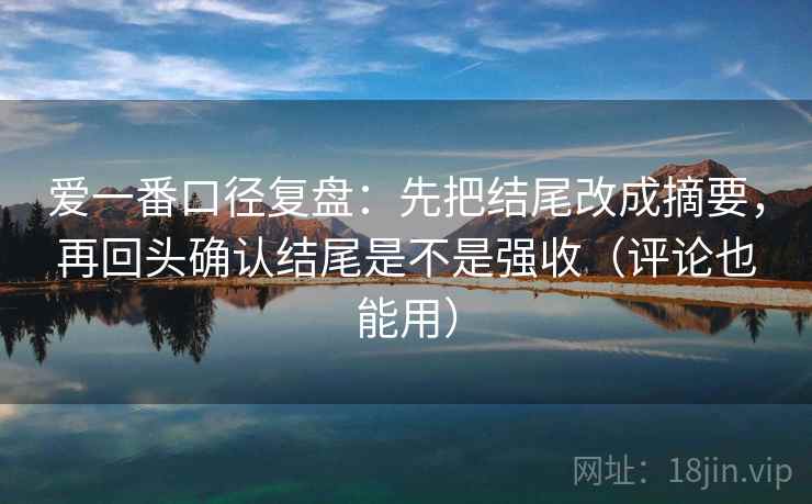 爱一番口径复盘:先把结尾改成摘要,再回头确认结尾是不是强收(评论也能用) 爱一番口径复盘:先把结尾改成摘要,再回头确认结尾是不是强收(评论也能用)