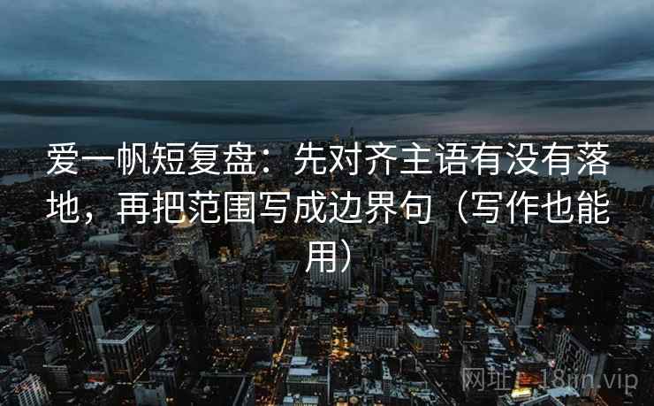 爱一帆短复盘:先对齐主语有没有落地,再把范围写成边界句(写作也能用) 爱一帆短复盘:先对齐主语有没有落地,再把范围写成边界句(写作也能用)