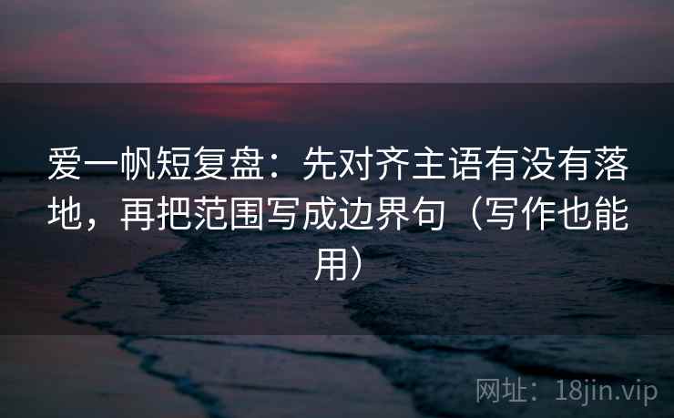 爱一帆短复盘:先对齐主语有没有落地,再把范围写成边界句(写作也能用) 爱一帆短复盘:先对齐主语有没有落地,再把范围写成边界句(写作也能用)