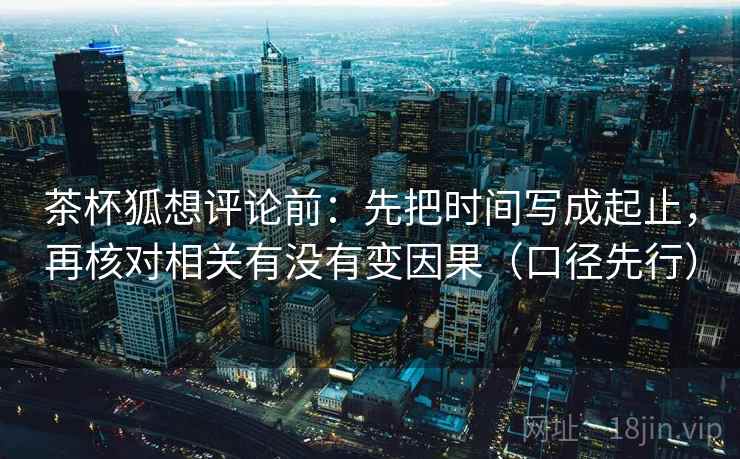 茶杯狐想评论前:先把时间写成起止,再核对相关有没有变因果(口径先行) 茶杯狐想评论前:先把时间写成起止,再核对相关有没有变因果(口径先行)