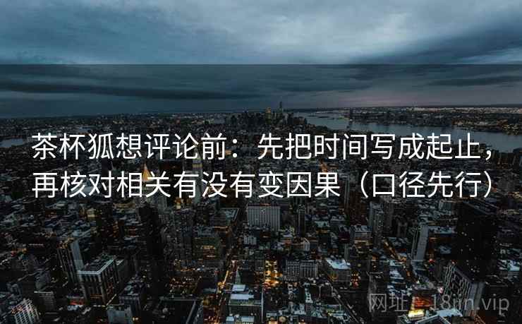 茶杯狐想评论前:先把时间写成起止,再核对相关有没有变因果(口径先行) 茶杯狐想评论前:先把时间写成起止,再核对相关有没有变因果(口径先行)