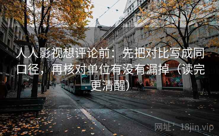 人人影视想评论前:先把对比写成同口径,再核对单位有没有漏掉(读完更清醒) 人人影视想评论前:先把对比写成同口径,再核对单位有没有漏掉(读完更清醒)