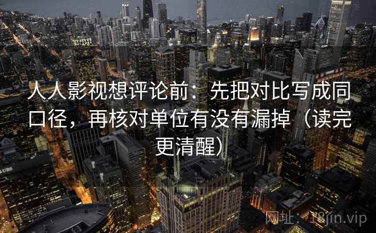 人人影视想评论前:先把对比写成同口径,再核对单位有没有漏掉(读完更清醒) 人人影视想评论前:先把对比写成同口径,再核对单位有没有漏掉(读完更清醒)