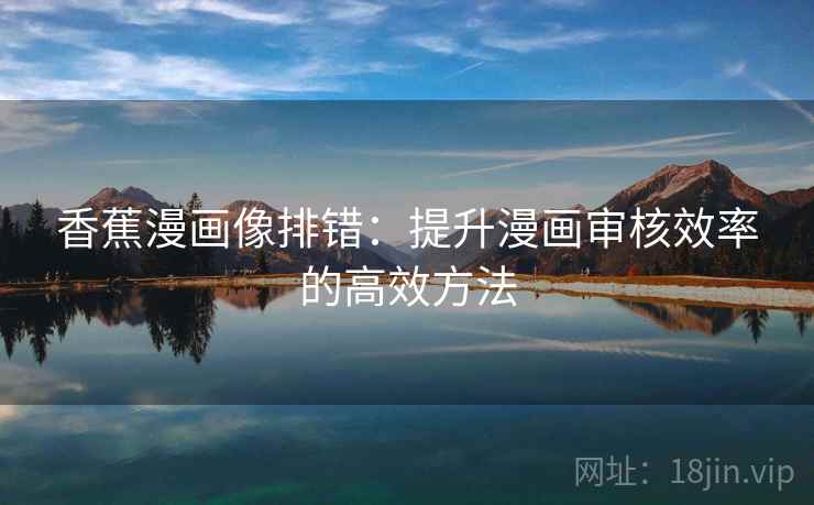 香蕉漫画像排错:提升漫画审核效率的高效方法 香蕉漫画像排错:提升漫画审核效率的高效方法