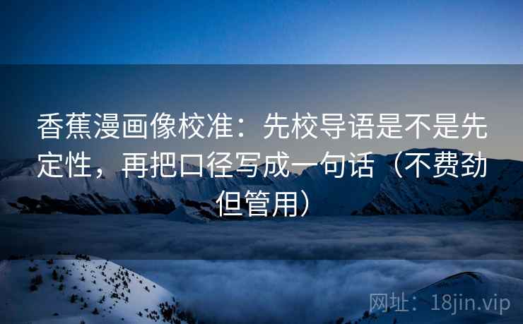 香蕉漫画像校准:先校导语是不是先定性,再把口径写成一句话(不费劲但管用) 香蕉漫画像校准:先校导语是不是先定性,再把口径写成一句话(不费劲但管用)