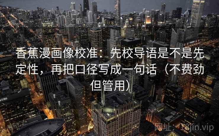香蕉漫画像校准:先校导语是不是先定性,再把口径写成一句话(不费劲但管用) 香蕉漫画像校准:先校导语是不是先定性,再把口径写成一句话(不费劲但管用)