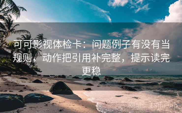 可可影视体检卡:问题例子有没有当规则,动作把引用补完整,提示读完更稳 可可影视体检卡:问题例子有没有当规则,动作把引用补完整,提示读完更稳
