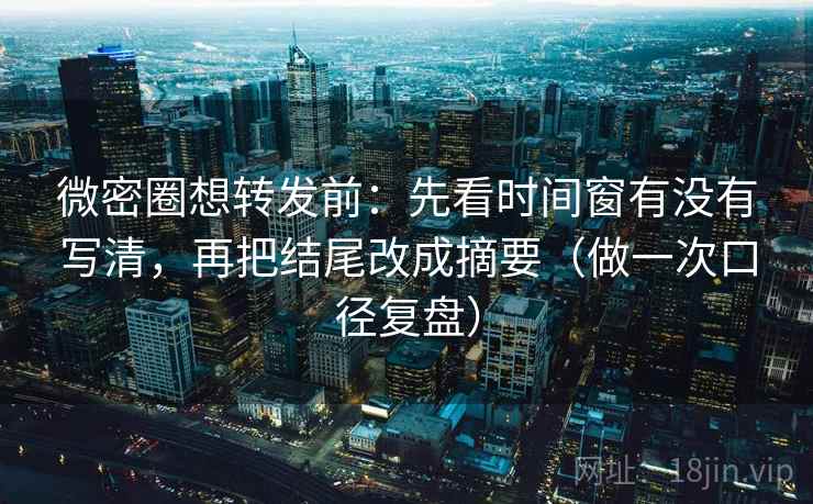 微密圈想转发前:先看时间窗有没有写清,再把结尾改成摘要(做一次口径复盘) 微密圈想转发前:先看时间窗有没有写清,再把结尾改成摘要(做一次口径复盘)