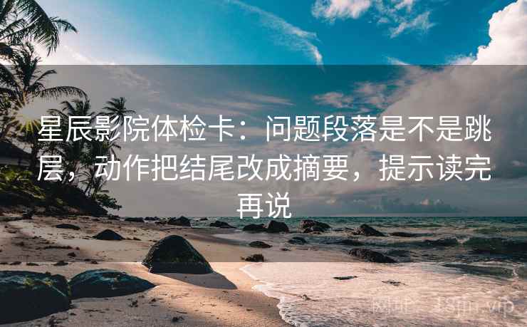 星辰影院体检卡:问题段落是不是跳层,动作把结尾改成摘要,提示读完再说 星辰影院体检卡:问题段落是不是跳层,动作把结尾改成摘要,提示读完再说