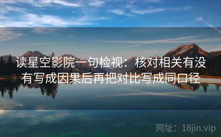 读星空影院一句检视:核对相关有没有写成因果后再把对比写成同口径 读星空影院一句检视:核对相关有没有写成因果后再把对比写成同口径