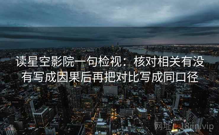 读星空影院一句检视:核对相关有没有写成因果后再把对比写成同口径 读星空影院一句检视:核对相关有没有写成因果后再把对比写成同口径