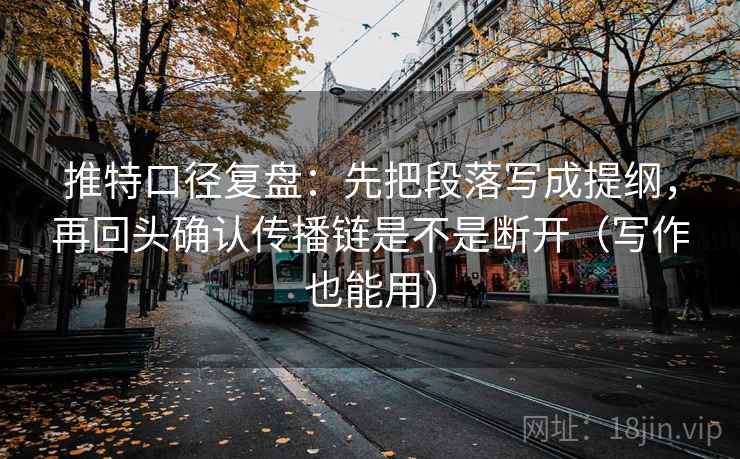推特口径复盘：先把段落写成提纲，再回头确认传播链是不是断开（写作也能用）