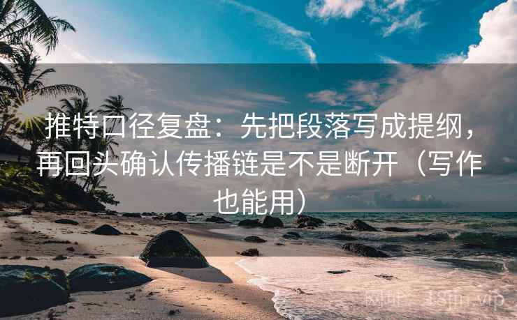推特口径复盘：先把段落写成提纲，再回头确认传播链是不是断开（写作也能用）
