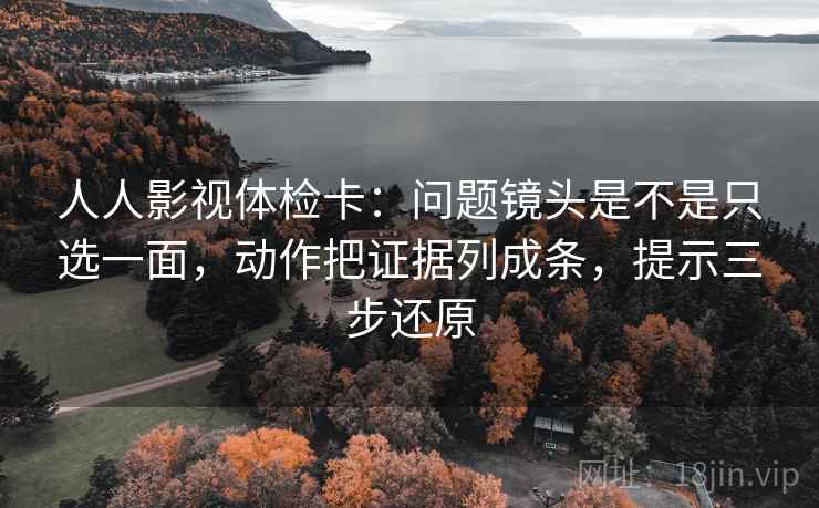 人人影视体检卡:问题镜头是不是只选一面,动作把证据列成条,提示三步还原 人人影视体检卡:问题镜头是不是只选一面,动作把证据列成条,提示三步还原