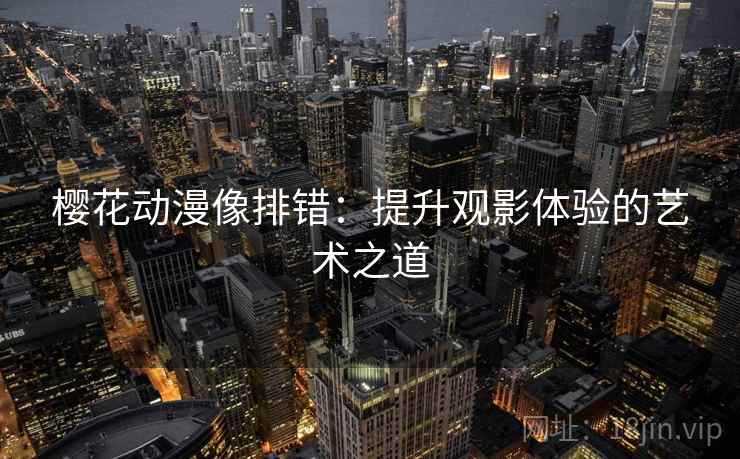 樱花动漫像排错:提升观影体验的艺术之道 樱花动漫像排错:提升观影体验的艺术之道