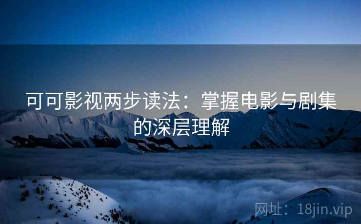 可可影视两步读法：掌握电影与剧集的深层理解
