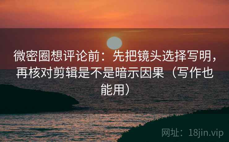 微密圈想评论前:先把镜头选择写明,再核对剪辑是不是暗示因果(写作也能用) 微密圈想评论前:先把镜头选择写明,再核对剪辑是不是暗示因果(写作也能用)