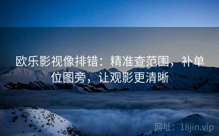 欧乐影视像排错:精准查范围,补单位图旁,让观影更清晰 欧乐影视像排错:精准查范围,补单位图旁,让观影更清晰