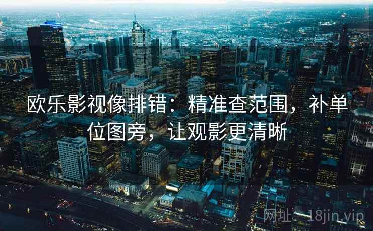 欧乐影视像排错:精准查范围,补单位图旁,让观影更清晰 欧乐影视像排错:精准查范围,补单位图旁,让观影更清晰