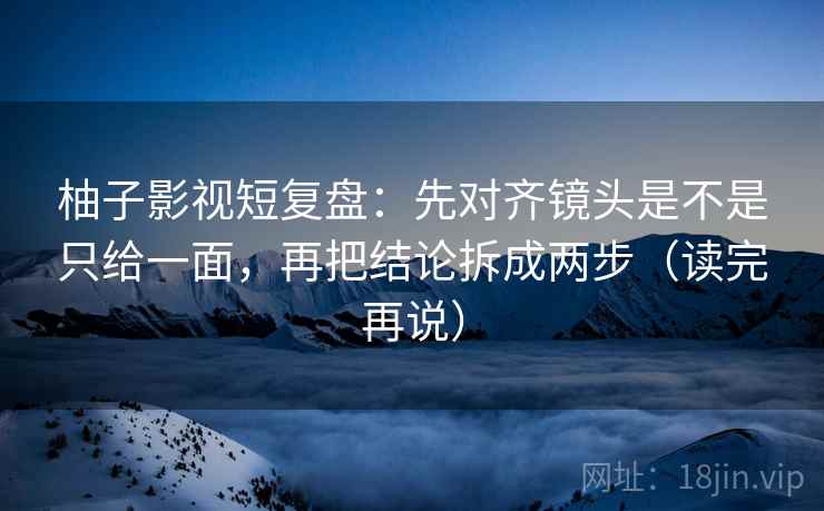 柚子影视短复盘:先对齐镜头是不是只给一面,再把结论拆成两步(读完再说) 柚子影视短复盘:先对齐镜头是不是只给一面,再把结论拆成两步(读完再说)