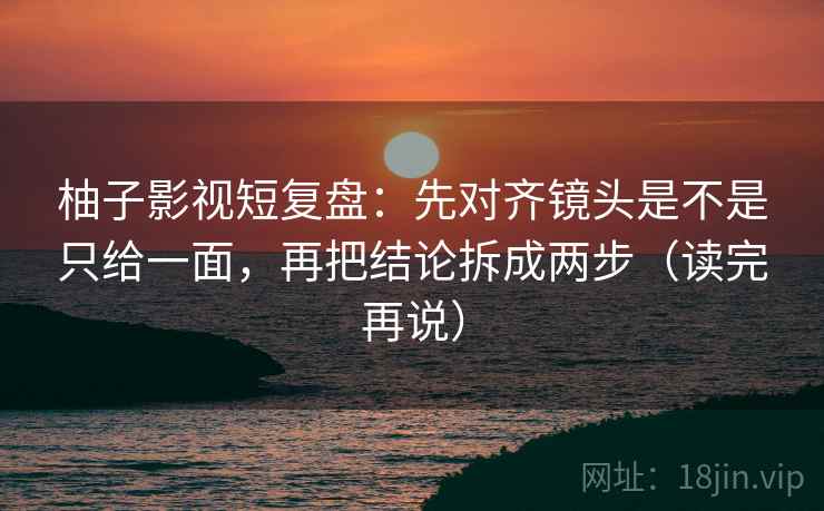 柚子影视短复盘:先对齐镜头是不是只给一面,再把结论拆成两步(读完再说) 柚子影视短复盘:先对齐镜头是不是只给一面,再把结论拆成两步(读完再说)