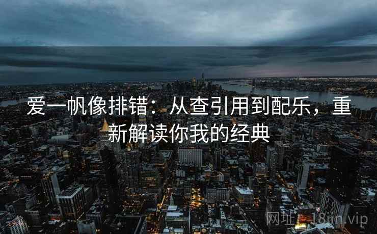 爱一帆像排错:从查引用到配乐,重新解读你我的经典 爱一帆像排错:从查引用到配乐,重新解读你我的经典