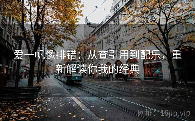 爱一帆像排错:从查引用到配乐,重新解读你我的经典 爱一帆像排错:从查引用到配乐,重新解读你我的经典