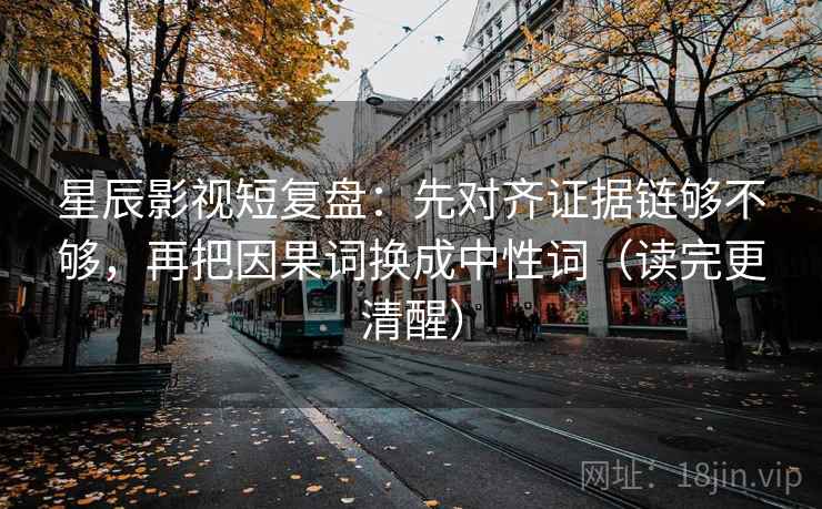 星辰影视短复盘:先对齐证据链够不够,再把因果词换成中性词(读完更清醒) 星辰影视短复盘:先对齐证据链够不够,再把因果词换成中性词(读完更清醒)