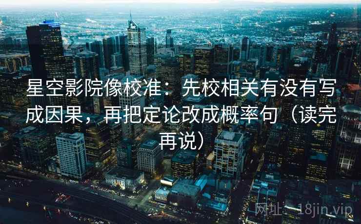 星空影院像校准：先校相关有没有写成因果，再把定论改成概率句（读完再说）