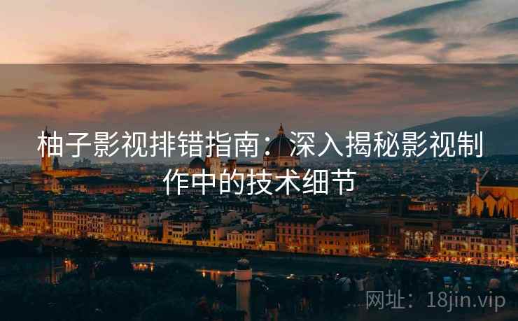 柚子影视排错指南:深入揭秘影视制作中的技术细节 柚子影视排错指南:深入揭秘影视制作中的技术细节