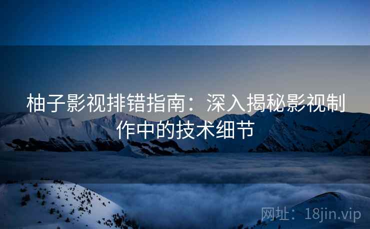柚子影视排错指南:深入揭秘影视制作中的技术细节 柚子影视排错指南:深入揭秘影视制作中的技术细节