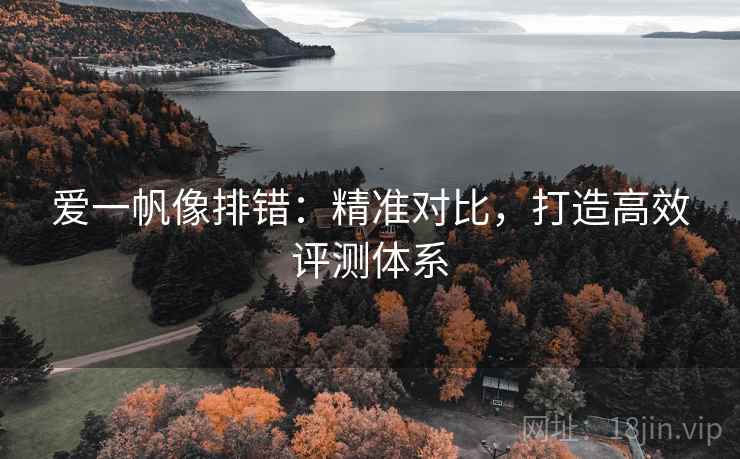 爱一帆像排错:精准对比,打造高效评测体系 爱一帆像排错:精准对比,打造高效评测体系