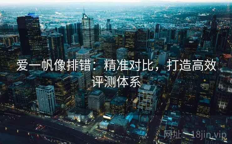 爱一帆像排错:精准对比,打造高效评测体系 爱一帆像排错:精准对比,打造高效评测体系