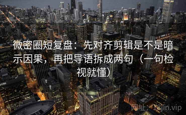 微密圈短复盘:先对齐剪辑是不是暗示因果,再把导语拆成两句(一句检视就懂) 微密圈短复盘:先对齐剪辑是不是暗示因果,再把导语拆成两句(一句检视就懂)