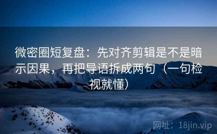 微密圈短复盘:先对齐剪辑是不是暗示因果,再把导语拆成两句(一句检视就懂) 微密圈短复盘:先对齐剪辑是不是暗示因果,再把导语拆成两句(一句检视就懂)